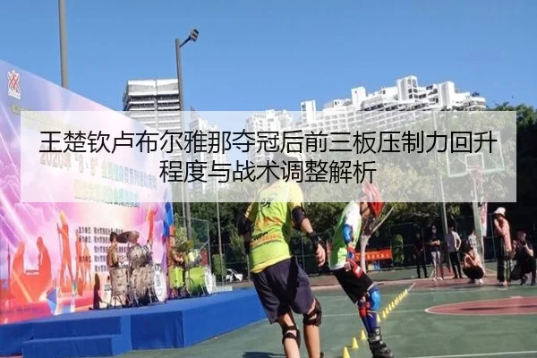 王楚钦卢布尔雅那夺冠后前三板压制力回升程度与战术调整解析 - jiuyou game