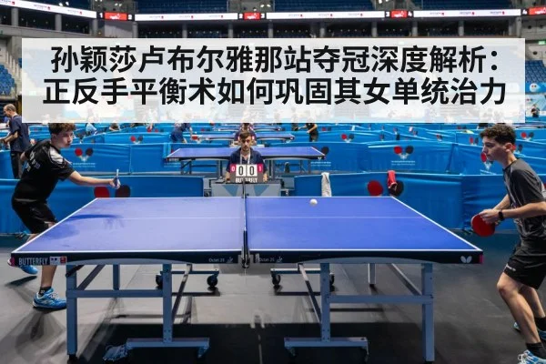 孙颖莎卢布尔雅那站夺冠深度解析：正反手平衡术如何巩固其女单统治力 - jiuyou