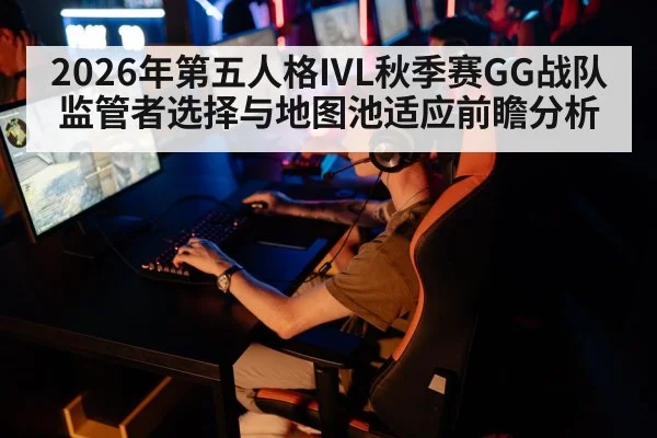 2026年第五人格IVL秋季赛GG战队监管者选择与地图池适应前瞻分析（jiuyou）