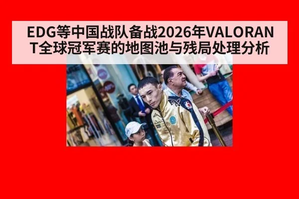 EDG等中国战队备战2026年VALORANT全球冠军赛的地图池与残局处理分析 - jiuyou