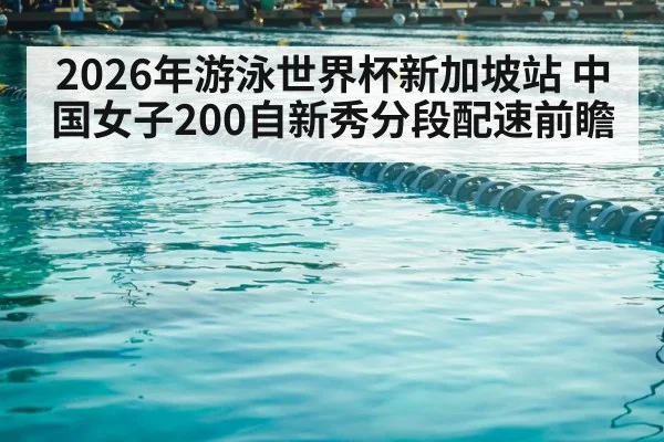 2026年游泳世界杯新加坡站 中国女子200自新秀分段配速前瞻 - jiuyou