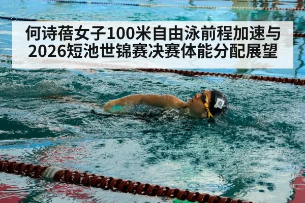 何诗蓓女子100米自由泳前程加速与2026短池世锦赛决赛体能分配展望
