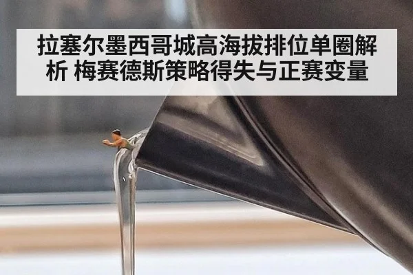 拉塞尔墨西哥城高海拔排位单圈解析 梅赛德斯策略得失与正赛变量 - jiuyou